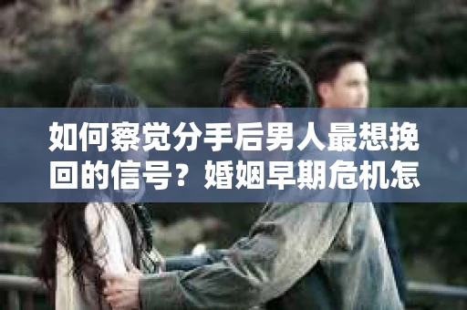 如何察觉分手后男人最想挽回的信号？婚姻早期危机怎么办？
