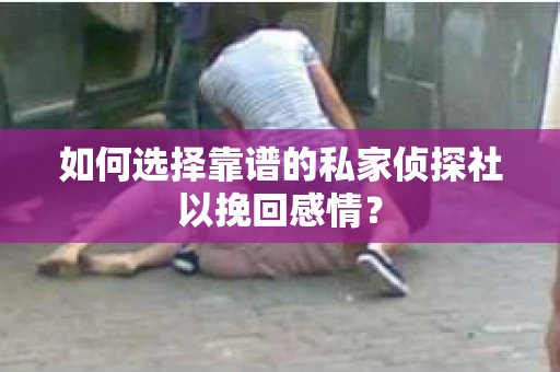 如何选择靠谱的私家侦探社以挽回感情？