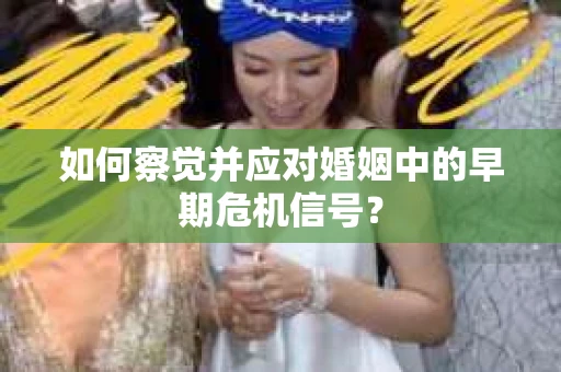 如何察觉并应对婚姻中的早期危机信号？