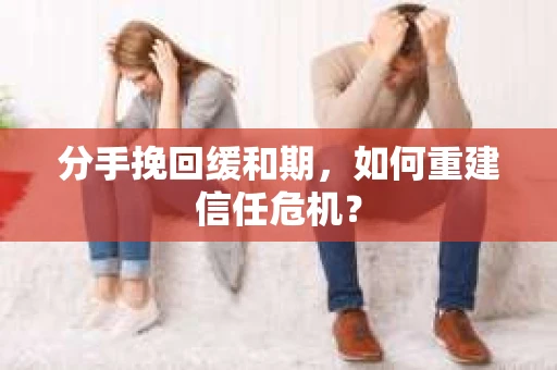 分手挽回缓和期，如何重建信任危机？