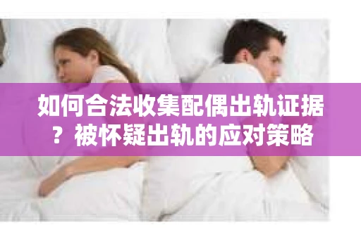 如何合法收集配偶出轨证据？被怀疑出轨的应对策略