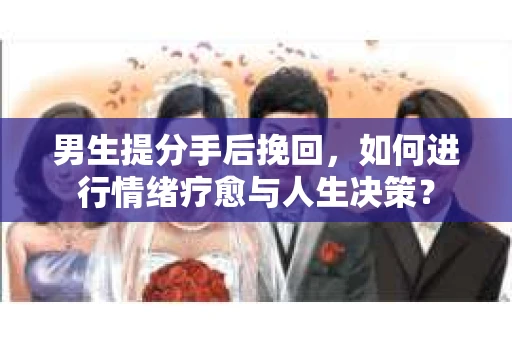 男生提分手后挽回，如何进行情绪疗愈与人生决策？