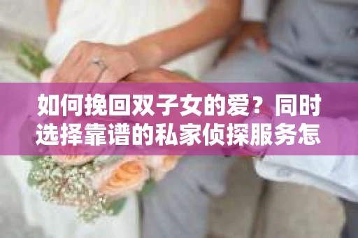 如何挽回双子女的爱?同时选择靠谱的私家侦探服务怎么办? 如何挽回双子女的爱?同时选择靠谱的私家侦探服务怎么办?