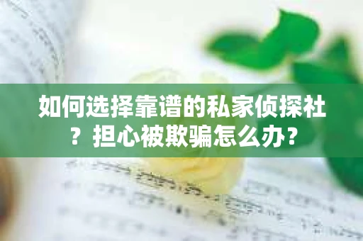 如何选择靠谱的私家侦探社？担心被欺骗怎么办？