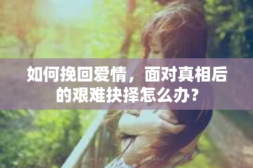 如何挽回爱情，面对真相后的艰难抉择怎么办？