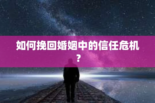 如何挽回婚姻中的信任危机？