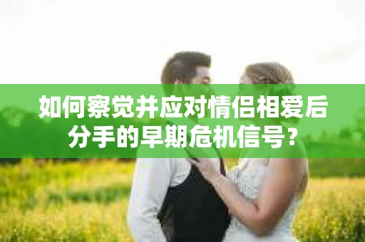 如何察觉并应对情侣相爱后分手的早期危机信号？