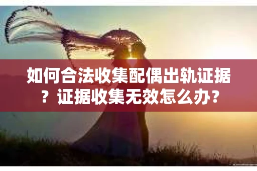 如何合法收集配偶出轨证据？证据收集无效怎么办？