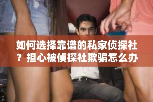 如何选择靠谱的私家侦探社?担心被侦探社欺骗怎么办? 如何选择靠谱的私家侦探社?担心被侦探社欺骗怎么办?