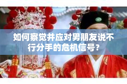 如何察觉并应对男朋友说不行分手的危机信号？
