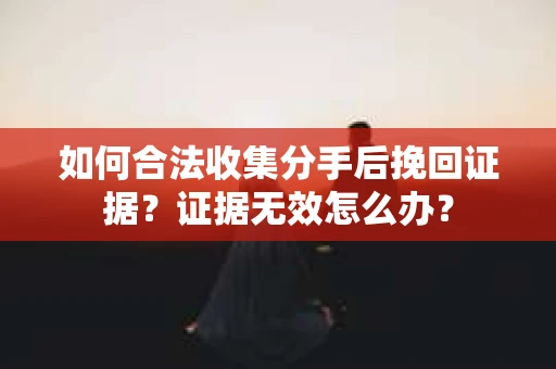 如何合法收集分手后挽回证据？证据无效怎么办？
