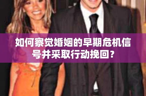 如何察觉婚姻的早期危机信号并采取行动挽回？