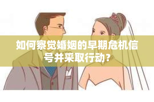 如何察觉婚姻的早期危机信号并采取行动？