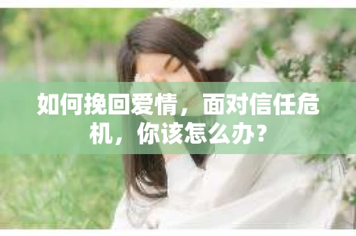 如何挽回爱情，面对信任危机，你该怎么办？