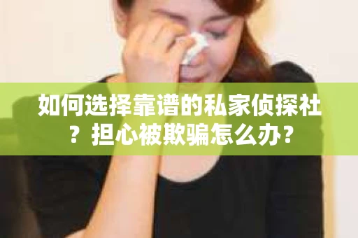 如何选择靠谱的私家侦探社？担心被欺骗怎么办？