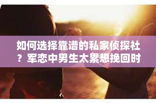 如何选择靠谱的私家侦探社?军恋中男生太累想挽回时怎么办? 如何选择靠谱的私家侦探社?军恋中男生太累想挽回时怎么办?