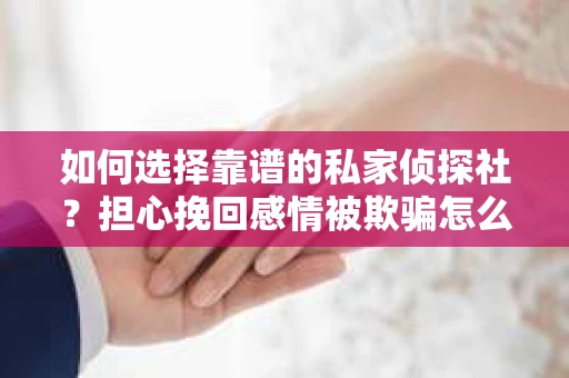 如何选择靠谱的私家侦探社?担心挽回感情被欺骗怎么办? 如何选择靠谱的私家侦探社?担心挽回感情被欺骗怎么办?
