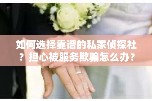 如何选择靠谱的私家侦探社？担心被服务欺骗怎么办？