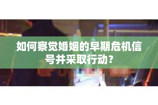 如何察觉婚姻的早期危机信号并采取行动？