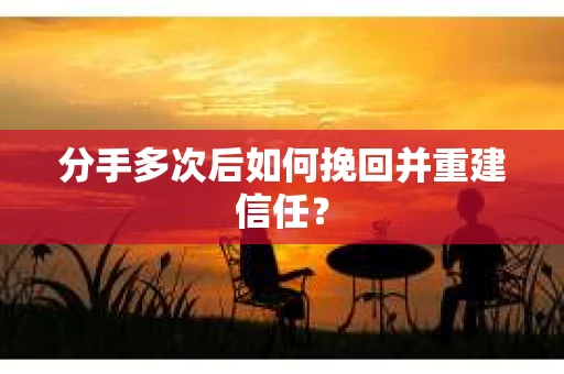 分手多次后如何挽回并重建信任？
