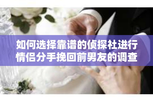 如何选择靠谱的侦探社进行情侣分手挽回前男友的调查？