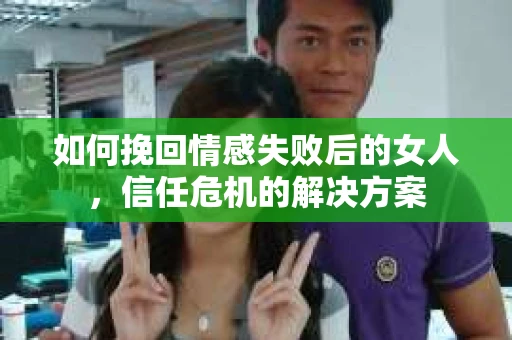 如何挽回情感失败后的女人,信任危机的解决方案 如何挽回情感失败后的女人,信任危机的解决方案
