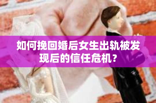 如何挽回婚后女生出轨被发现后的信任危机？