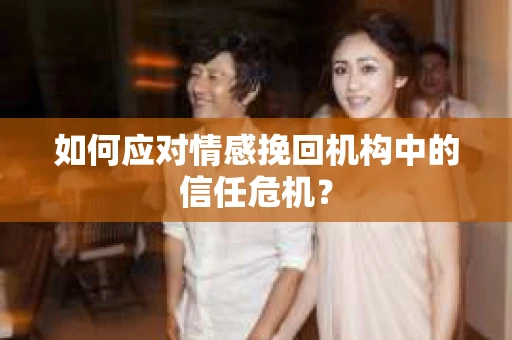 如何应对情感挽回机构中的信任危机？