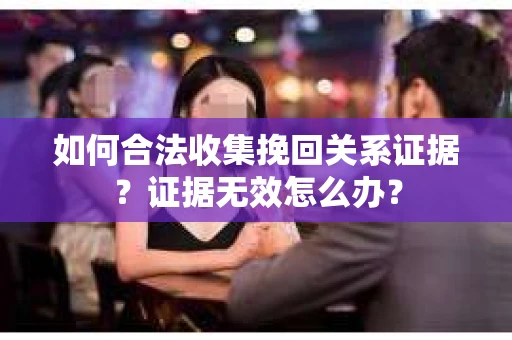 如何合法收集挽回关系证据？证据无效怎么办？