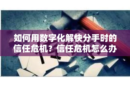 如何用数字化解快分手时的信任危机？信任危机怎么办？