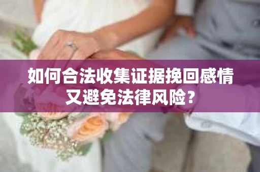 如何合法收集证据挽回感情又避免法律风险？