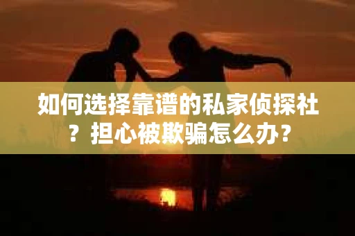 如何选择靠谱的私家侦探社？担心被欺骗怎么办？