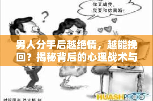 男人分手后越绝情，越能挽回？揭秘背后的心理战术与实际操作
