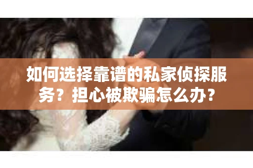 如何选择靠谱的私家侦探服务？担心被欺骗怎么办？