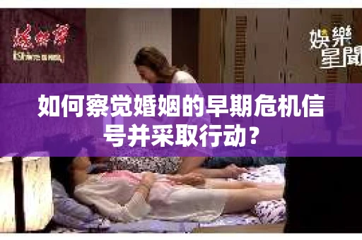 如何察觉婚姻的早期危机信号并采取行动？