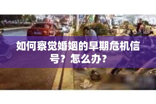 如何察觉婚姻的早期危机信号？怎么办？