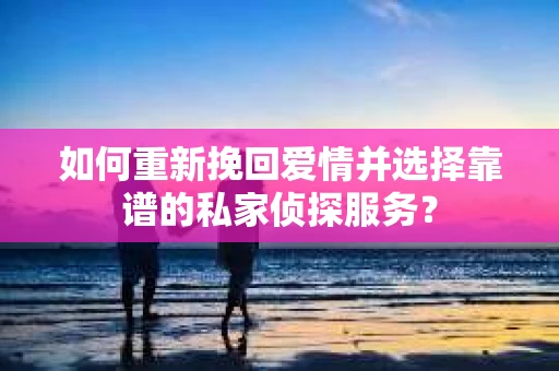 如何重新挽回爱情并选择靠谱的私家侦探服务？
