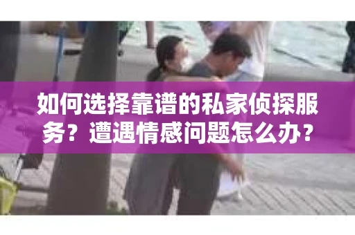 如何选择靠谱的私家侦探服务？遭遇情感问题怎么办？
