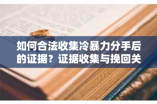如何合法收集冷暴力分手后的证据？证据收集与挽回关系怎么办？