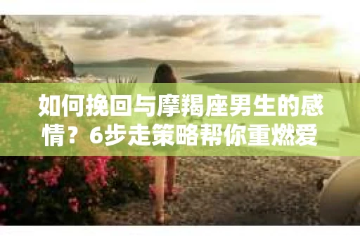 如何挽回与摩羯座男生的感情？6步走策略帮你重燃爱情之火