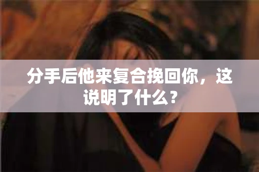 分手后他来复合挽回你，这说明了什么？
