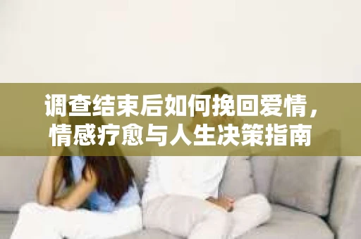 调查结束后如何挽回爱情，情感疗愈与人生决策指南