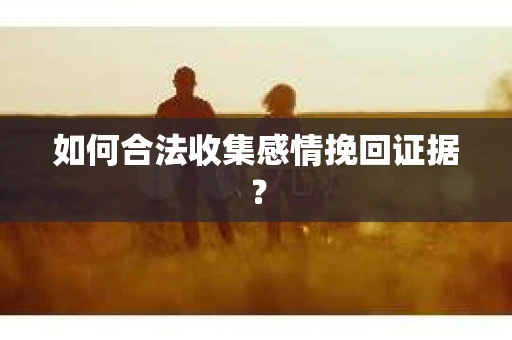 如何合法收集感情挽回证据？