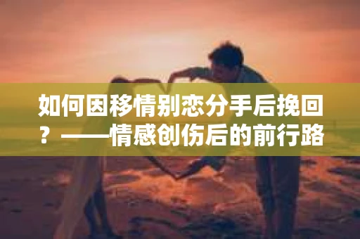 如何因移情别恋分手后挽回？——情感创伤后的前行路线图