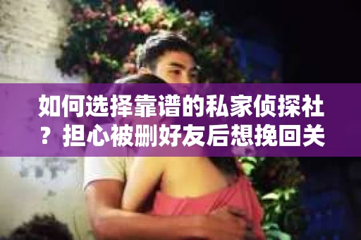 如何选择靠谱的私家侦探社？担心被删好友后想挽回关系怎么办？