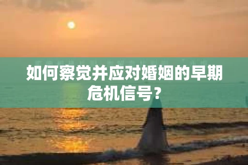 如何察觉并应对婚姻的早期危机信号？