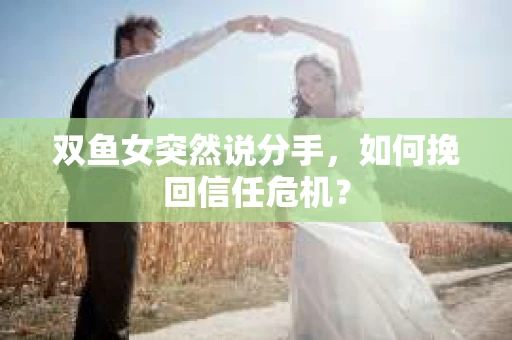 双鱼女突然说分手，如何挽回信任危机？