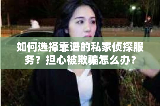 如何选择靠谱的私家侦探服务？担心被欺骗怎么办？