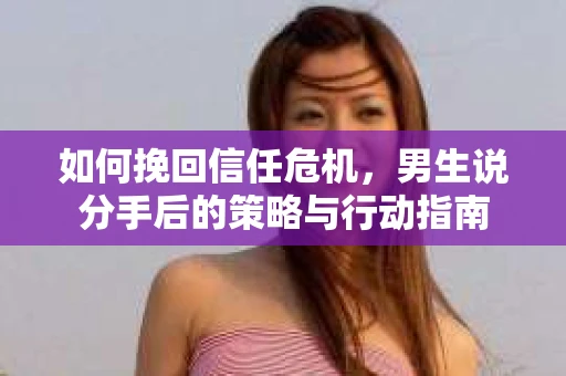 如何挽回信任危机，男生说分手后的策略与行动指南
