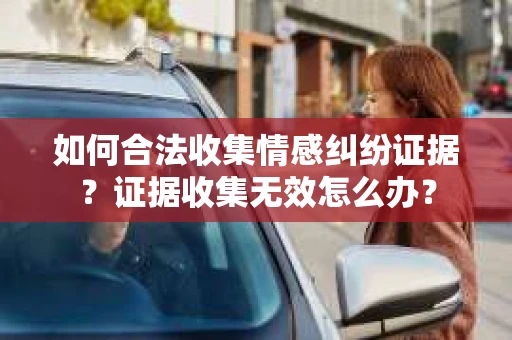 如何合法收集情感纠纷证据？证据收集无效怎么办？